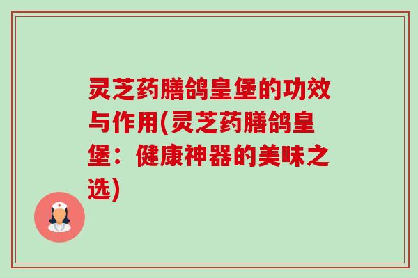 灵芝药膳鸽皇堡的功效与作用(灵芝药膳鸽皇堡:健康神器的美味之选) 灵芝药膳鸽皇堡的功效与作用(灵芝药膳鸽皇堡:健康神器的美味之选)
