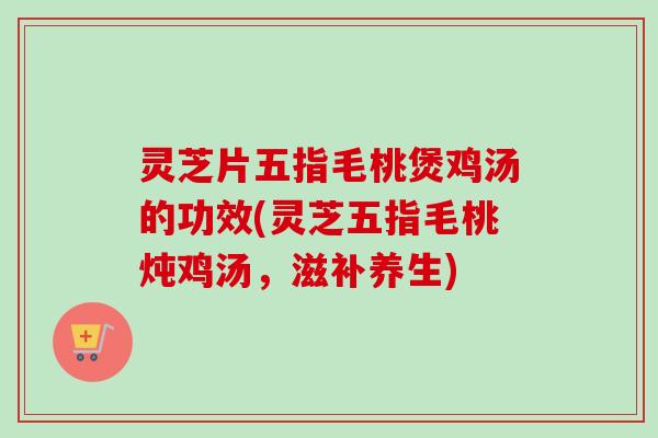 灵芝片五指毛桃煲鸡汤的功效(灵芝五指毛桃炖鸡汤,滋补养生) 灵芝片五指毛桃煲鸡汤的功效(灵芝五指毛桃炖鸡汤,滋补养生)