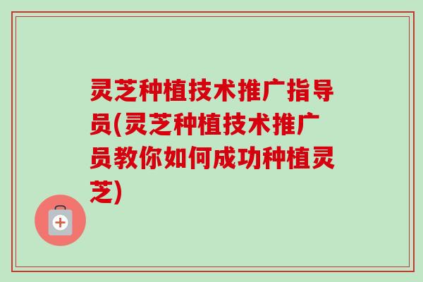 灵芝种植技术推广指导员(灵芝种植技术推广员教你如何成功种植灵芝) 灵芝种植技术推广指导员(灵芝种植技术推广员教你如何成功种植灵芝)