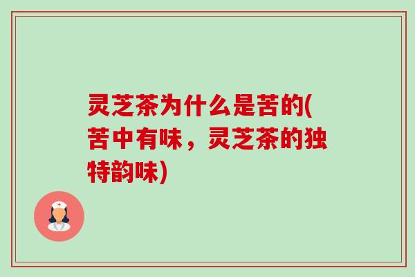 灵芝茶为什么是苦的(苦中有味,灵芝茶的独特韵味) 灵芝茶为什么是苦的(苦中有味,灵芝茶的独特韵味)
