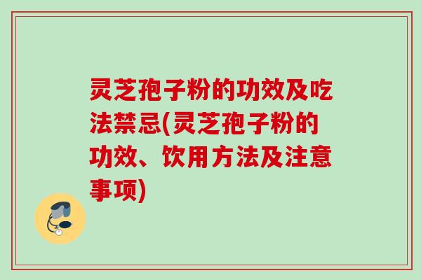 灵芝孢子粉的功效及吃法禁忌(灵芝孢子粉的功效、饮用方法及注意事项)