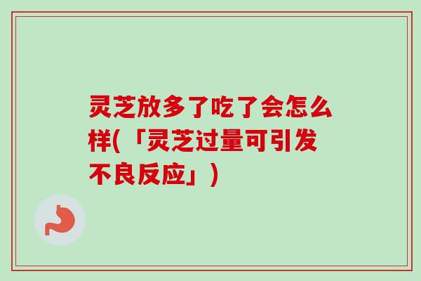 灵芝放多了吃了会怎么样(「灵芝过量可引发不良反应」)