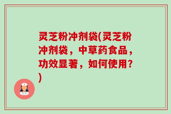 灵芝粉冲剂袋(灵芝粉冲剂袋,中草药食品,功效显著,如何使用?) 灵芝粉冲剂袋(灵芝粉冲剂袋,中草药食品,功效显著,如何使用?)