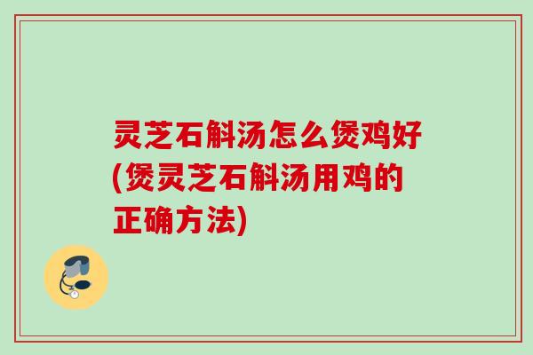 灵芝石斛汤怎么煲鸡好(煲灵芝石斛汤用鸡的正确方法) 灵芝石斛汤怎么煲鸡好(煲灵芝石斛汤用鸡的正确方法)
