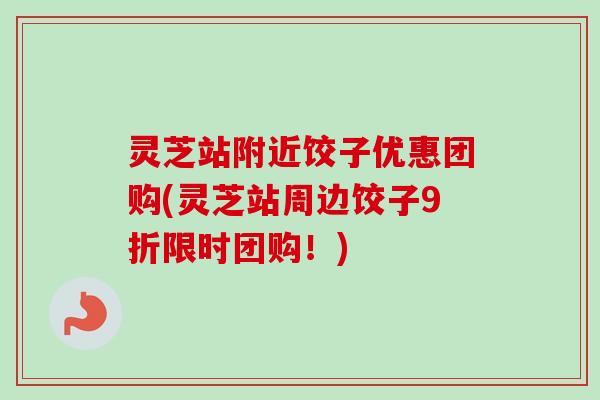 灵芝站附近饺子优惠团购(灵芝站周边饺子9折限时团购!) 灵芝站附近饺子优惠团购(灵芝站周边饺子9折限时团购!)