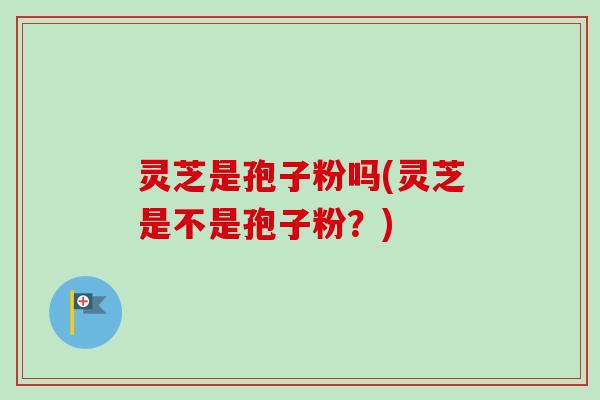 灵芝是孢子粉吗(灵芝是不是孢子粉？)