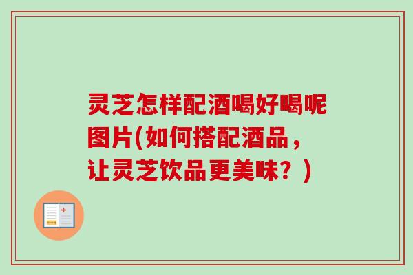 灵芝怎样配酒喝好喝呢图片(如何搭配酒品,让灵芝饮品更美味?) 灵芝怎样配酒喝好喝呢图片(如何搭配酒品,让灵芝饮品更美味?)