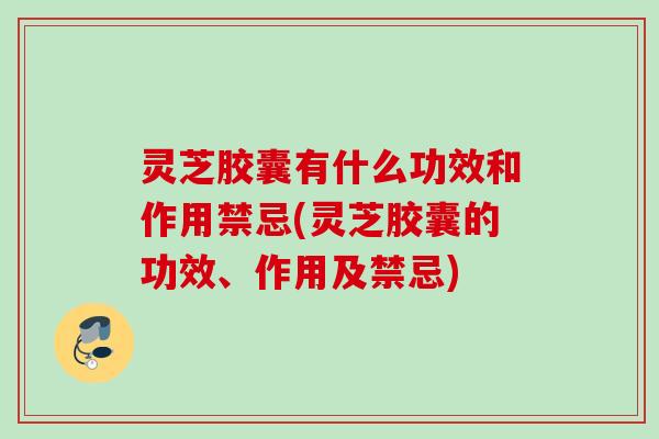 灵芝胶囊有什么功效和作用禁忌(灵芝胶囊的功效、作用及禁忌) 灵芝胶囊有什么功效和作用禁忌(灵芝胶囊的功效、作用及禁忌)
