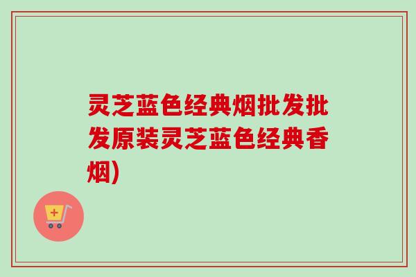 灵芝蓝色经典烟批发批发原装灵芝蓝色经典香烟) 灵芝蓝色经典烟批发批发原装灵芝蓝色经典香烟)
