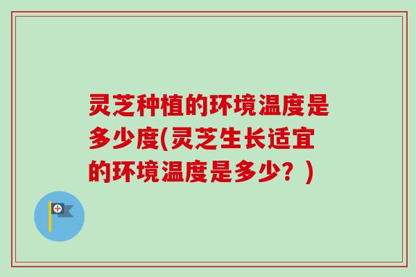 灵芝种植的环境温度是多少度(灵芝生长适宜的环境温度是多少?) 灵芝种植的环境温度是多少度(灵芝生长适宜的环境温度是多少?)