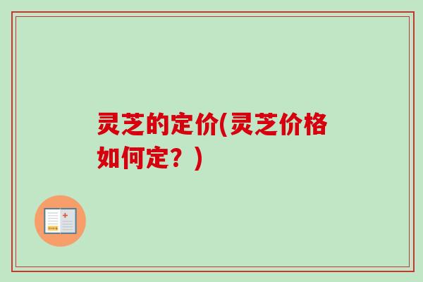 灵芝的定价(灵芝价格如何定？)
