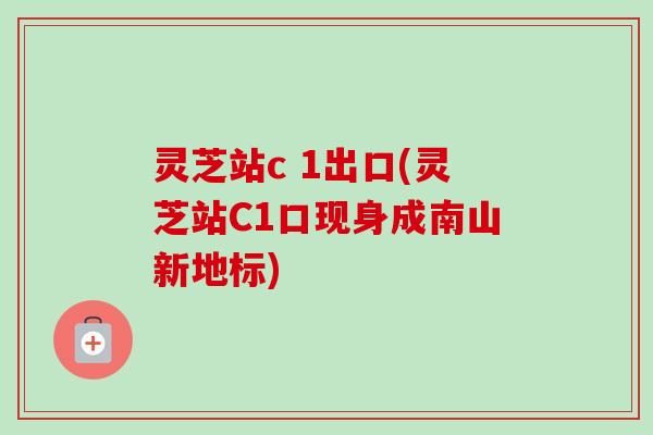 灵芝站c 1出口(灵芝站C1口现身成南山新地标) 灵芝站c 1出口(灵芝站C1口现身成南山新地标)