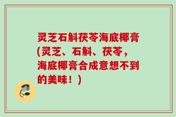 灵芝石斛茯苓海底椰膏(灵芝、石斛、茯苓，海底椰膏合成意想不到的美味！)