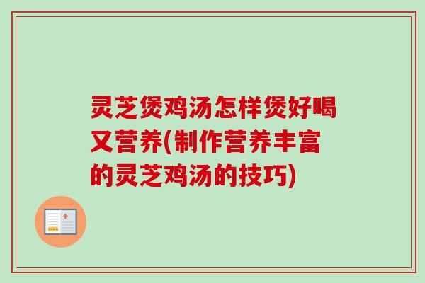灵芝煲鸡汤怎样煲好喝又营养(制作营养丰富的灵芝鸡汤的技巧)