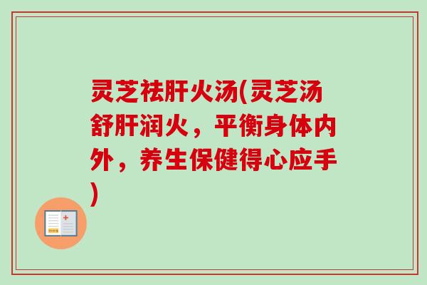 灵芝祛火汤(灵芝汤舒润火,平衡身体内外,养生保健得心应手) 灵芝祛火汤(灵芝汤舒润火,平衡身体内外,养生保健得心应手)