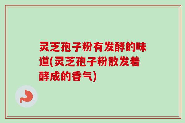 灵芝孢子粉有发酵的味道(灵芝孢子粉散发着酵成的香气) 灵芝孢子粉有发酵的味道(灵芝孢子粉散发着酵成的香气)