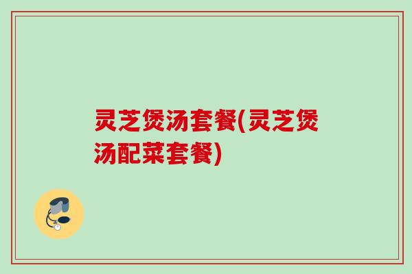 灵芝煲汤套餐(灵芝煲汤配菜套餐) 灵芝煲汤套餐(灵芝煲汤配菜套餐)