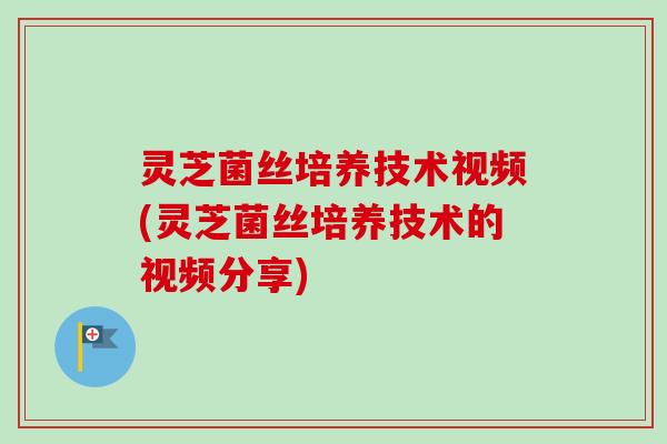 灵芝菌丝培养技术视频(灵芝菌丝培养技术的视频分享) 灵芝菌丝培养技术视频(灵芝菌丝培养技术的视频分享)