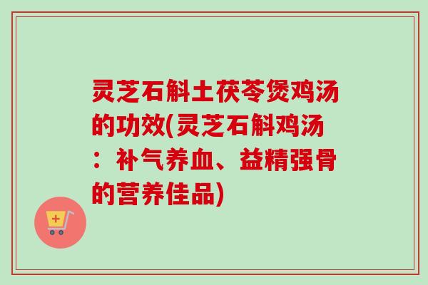 灵芝石斛土茯苓煲鸡汤的功效(灵芝石斛鸡汤:、益精强骨的营养佳品) 灵芝石斛土茯苓煲鸡汤的功效(灵芝石斛鸡汤:、益精强骨的营养佳品)