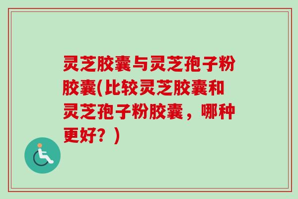 灵芝胶囊与灵芝孢子粉胶囊(比较灵芝胶囊和灵芝孢子粉胶囊，哪种更好？)