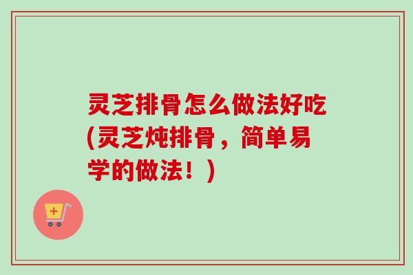 灵芝排骨怎么做法好吃(灵芝炖排骨,简单易学的做法!) 灵芝排骨怎么做法好吃(灵芝炖排骨,简单易学的做法!)