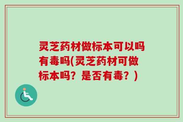 灵芝药材做标本可以吗有毒吗(灵芝药材可做标本吗?是否有毒?) 灵芝药材做标本可以吗有毒吗(灵芝药材可做标本吗?是否有毒?)