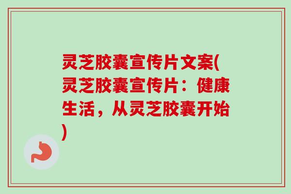 灵芝胶囊宣传片文案(灵芝胶囊宣传片：健康生活，从灵芝胶囊开始)