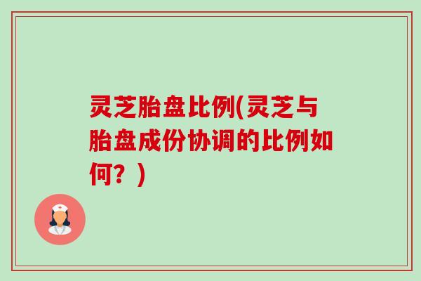 灵芝胎盘比例(灵芝与胎盘成份协调的比例如何？)