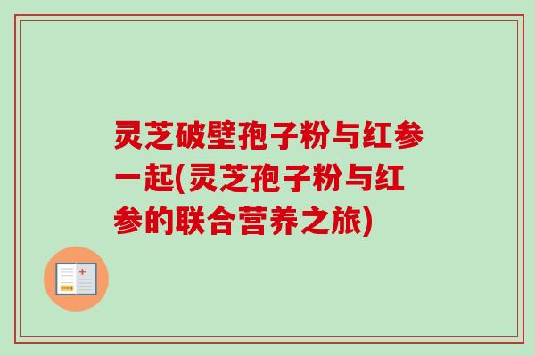 灵芝破壁孢子粉与红参一起(灵芝孢子粉与红参的联合营养之旅) 灵芝破壁孢子粉与红参一起(灵芝孢子粉与红参的联合营养之旅)