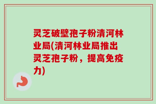 灵芝破壁孢子粉清河林业局(清河林业局推出灵芝孢子粉,提高免疫力) 灵芝破壁孢子粉清河林业局(清河林业局推出灵芝孢子粉,提高免疫力)