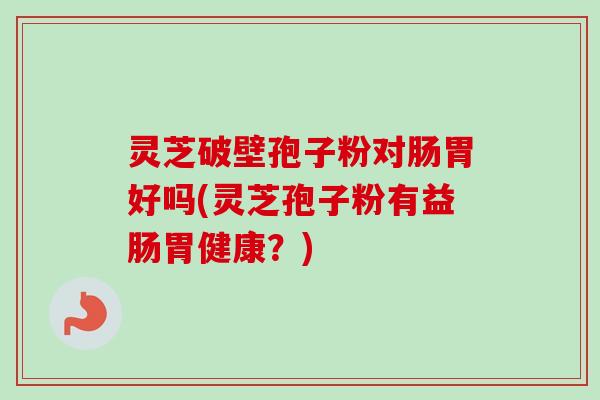 灵芝破壁孢子粉对肠胃好吗(灵芝孢子粉有益肠胃健康?) 灵芝破壁孢子粉对肠胃好吗(灵芝孢子粉有益肠胃健康?)