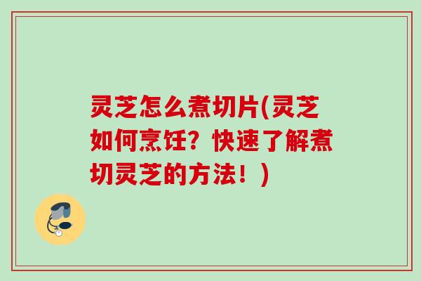 灵芝怎么煮切片(灵芝如何烹饪？快速了解煮切灵芝的方法！)