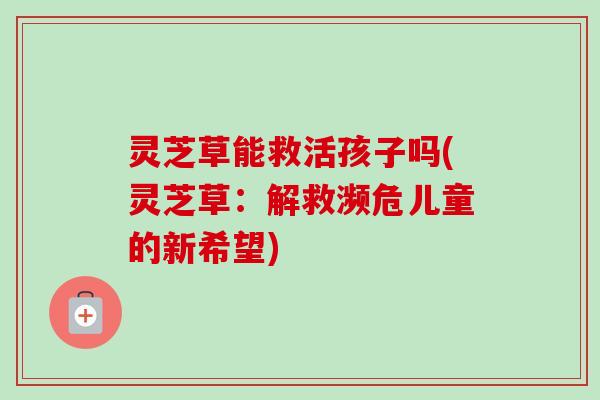 灵芝草能救活孩子吗(灵芝草：解救濒危儿童的新希望)