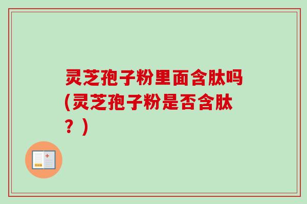 灵芝孢子粉里面含肽吗(灵芝孢子粉是否含肽？)
