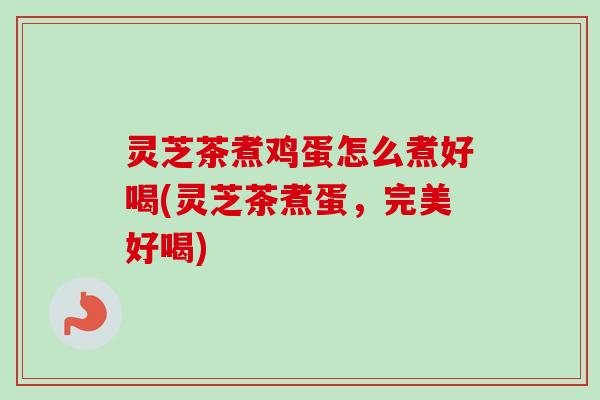 灵芝茶煮鸡蛋怎么煮好喝(灵芝茶煮蛋，完美好喝)