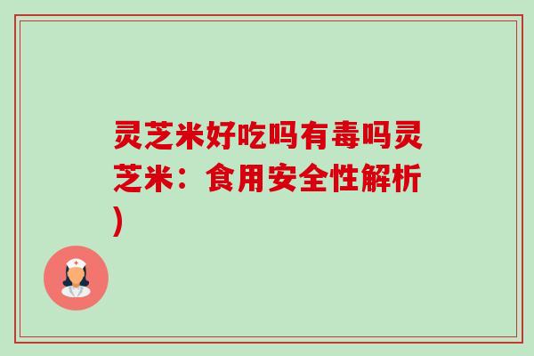 灵芝米好吃吗有毒吗灵芝米:食用安全性解析) 灵芝米好吃吗有毒吗灵芝米:食用安全性解析)