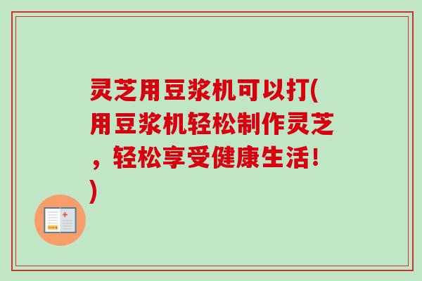 灵芝用豆浆机可以打(用豆浆机轻松制作灵芝，轻松享受健康生活！)