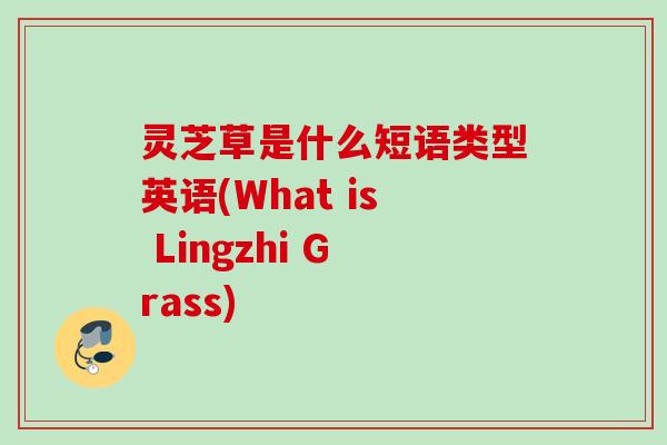 灵芝草是什么短语类型英语(What is Lingzhi Grass) 灵芝草是什么短语类型英语(What is Lingzhi Grass)