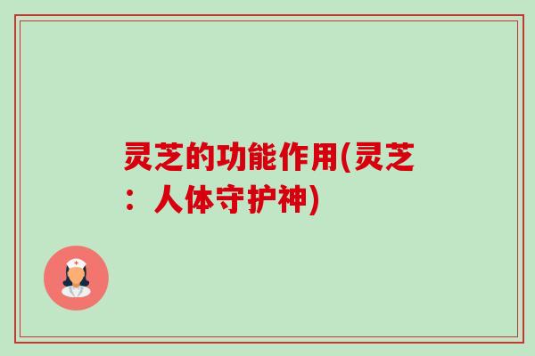 灵芝的功能作用(灵芝:人体守护神) 灵芝的功能作用(灵芝:人体守护神)