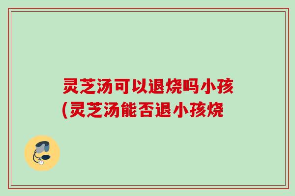 灵芝汤可以退烧吗小孩(灵芝汤能否退小孩烧