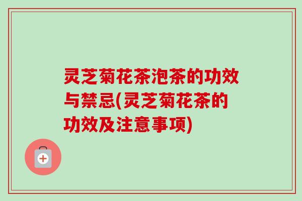 灵芝菊花茶泡茶的功效与禁忌(灵芝菊花茶的功效及注意事项)