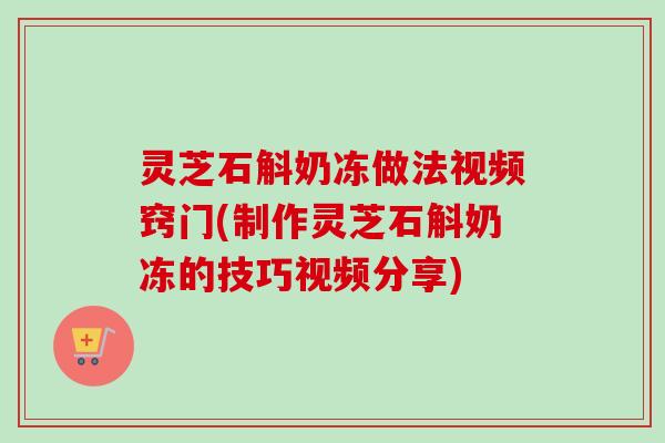 灵芝石斛奶冻做法视频窍门(制作灵芝石斛奶冻的技巧视频分享) 灵芝石斛奶冻做法视频窍门(制作灵芝石斛奶冻的技巧视频分享)
