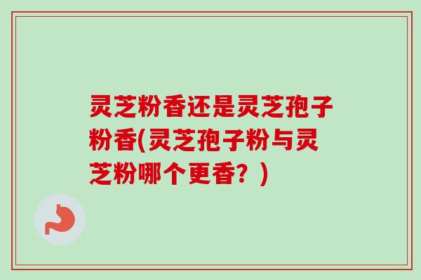 灵芝粉香还是灵芝孢子粉香(灵芝孢子粉与灵芝粉哪个更香？)