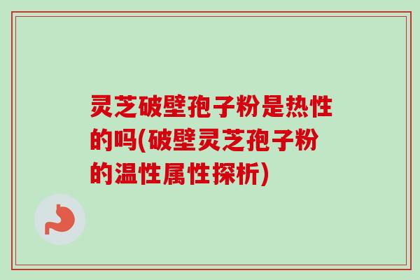 灵芝破壁孢子粉是热性的吗(破壁灵芝孢子粉的温性属性探析) 灵芝破壁孢子粉是热性的吗(破壁灵芝孢子粉的温性属性探析)