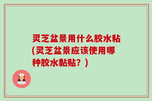 灵芝盆景用什么胶水粘(灵芝盆景应该使用哪种胶水黏贴?) 灵芝盆景用什么胶水粘(灵芝盆景应该使用哪种胶水黏贴?)
