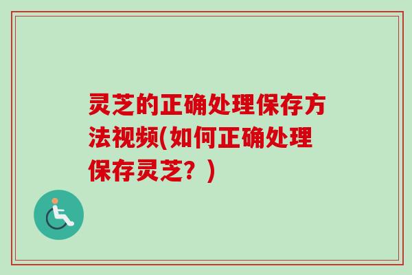 灵芝的正确处理保存方法视频(如何正确处理保存灵芝?) 灵芝的正确处理保存方法视频(如何正确处理保存灵芝?)