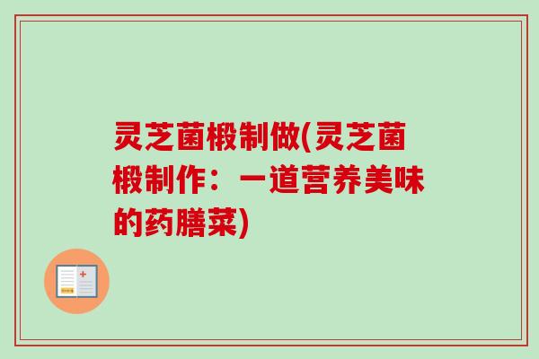 灵芝菌椴制做(灵芝菌椴制作:一道营养美味的药膳菜) 灵芝菌椴制做(灵芝菌椴制作:一道营养美味的药膳菜)