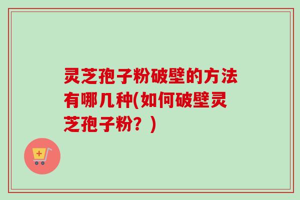 灵芝孢子粉破壁的方法有哪几种(如何破壁灵芝孢子粉?) 灵芝孢子粉破壁的方法有哪几种(如何破壁灵芝孢子粉?)