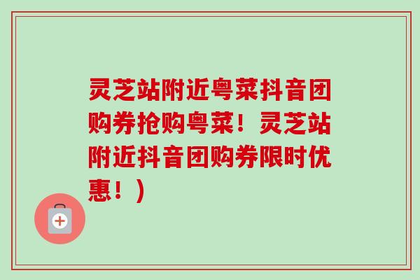 灵芝站附近粤菜抖音团购券抢购粤菜!灵芝站附近抖音团购券限时优惠!) 灵芝站附近粤菜抖音团购券抢购粤菜!灵芝站附近抖音团购券限时优惠!)