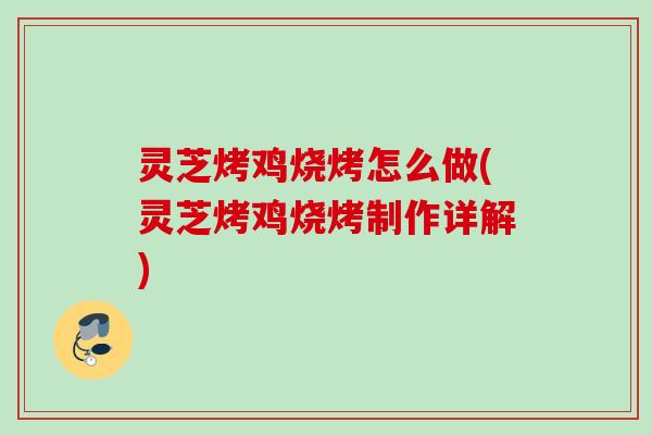 灵芝烤鸡烧烤怎么做(灵芝烤鸡烧烤制作详解) 灵芝烤鸡烧烤怎么做(灵芝烤鸡烧烤制作详解)